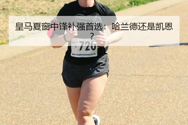 皇马夏窗中锋补强首选：哈兰德还是凯恩？