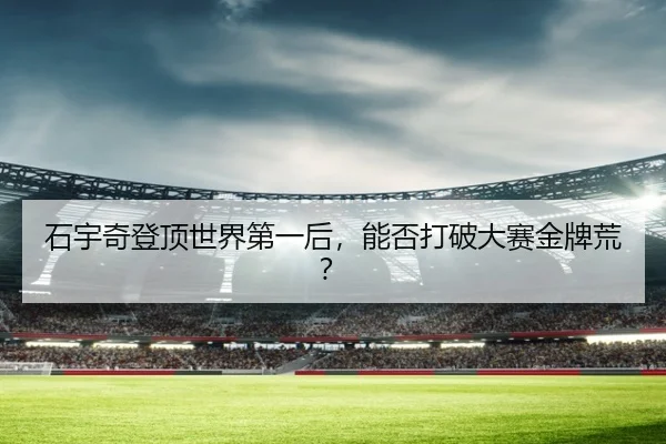 石宇奇登顶世界第一后，能否打破大赛金牌荒？